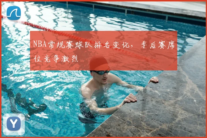 NBA常规赛球队排名变化,季后赛席位竞争激烈