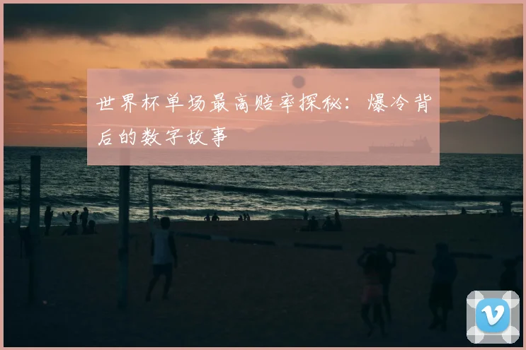 世界杯单场最高赔率探秘：爆冷背后的数字故事
