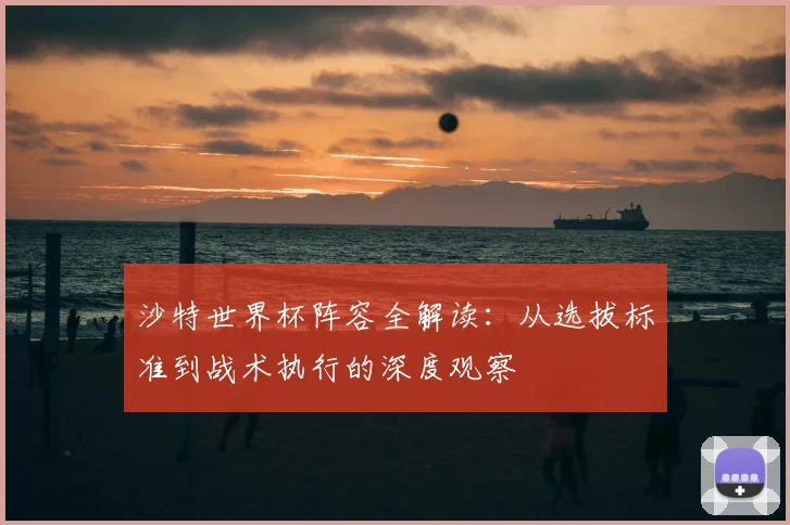 沙特世界杯阵容全解读：从选拔标准到战术执行的深度观察