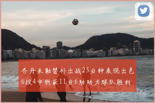 乔丹米勒替补出战25分钟表现出色6投4中斩获11分6助助力球队胜利