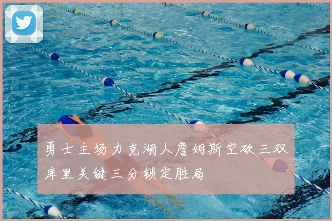 勇士主场力克湖人詹姆斯空砍三双库里关键三分锁定胜局