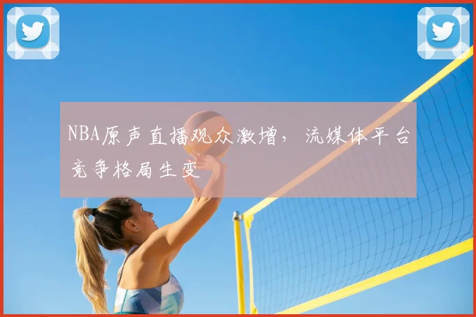 NBA原声直播观众激增，流媒体平台竞争格局生变