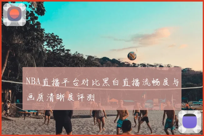 NBA直播平台对比黑白直播流畅度与画质清晰度评测