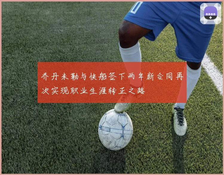乔丹米勒与快船签下两年新合同再次实现职业生涯转正之路