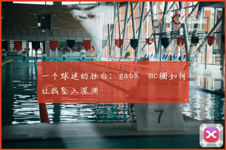 一个球迷的独白：ga68椣me栅如何让我坠入深渊