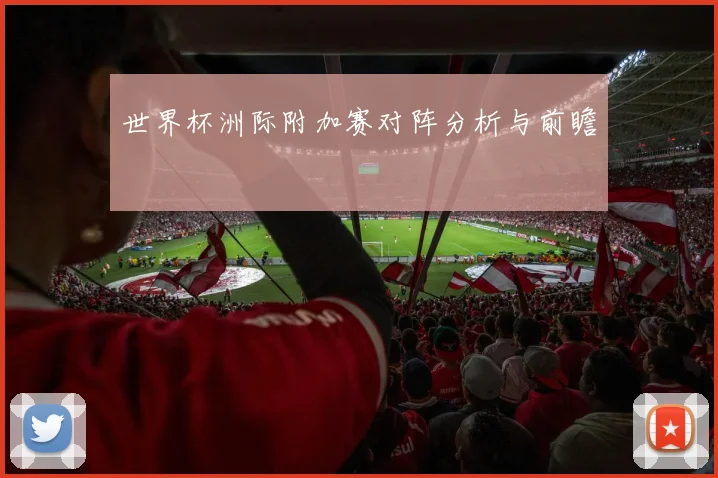 世界杯洲际附加赛对阵分析与前瞻