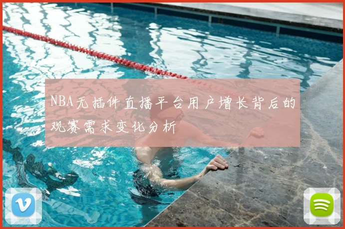 NBA无插件直播平台用户增长背后的观赛需求变化分析