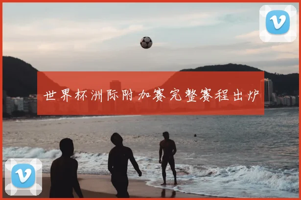 世界杯洲际附加赛完整赛程出炉