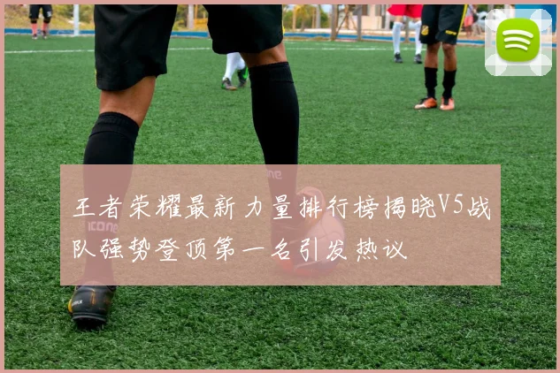 王者荣耀最新力量排行榜揭晓V5战队强势登顶第一名引发热议