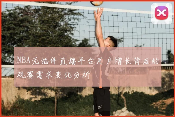 NBA无插件直播平台用户增长背后的观赛需求变化分析