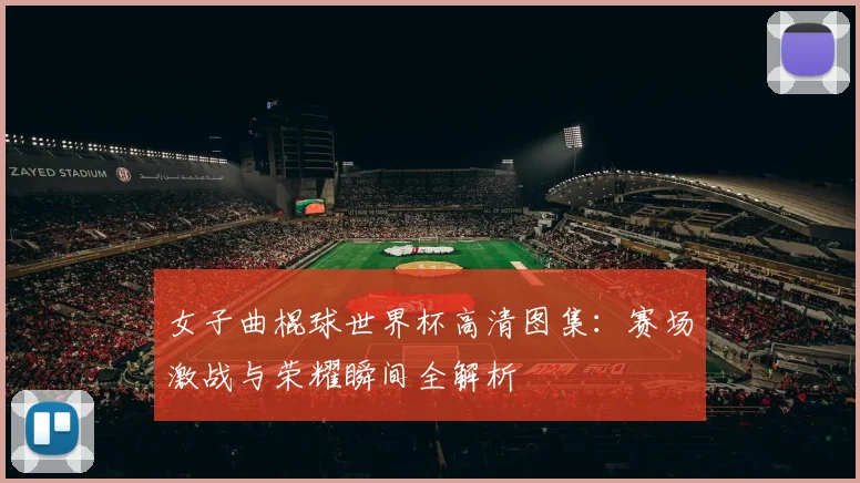 女子曲棍球世界杯高清图集：赛场激战与荣耀瞬间全解析
