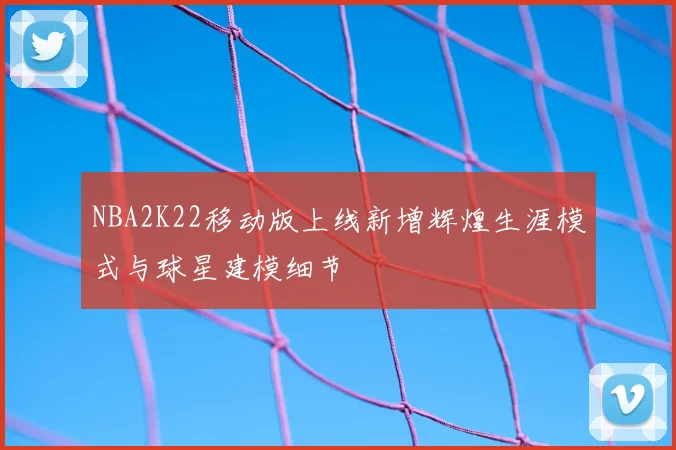 NBA2K22移动版上线新增辉煌生涯模式与球星建模细节