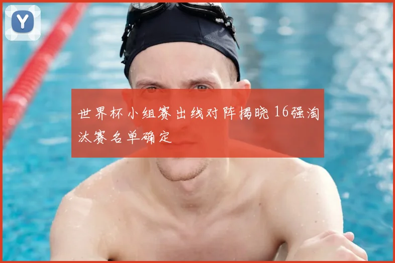 世界杯小组赛出线对阵揭晓 16强淘汰赛名单确定