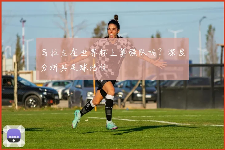乌拉圭在世界杯上算强队吗？深度分析其足球地位