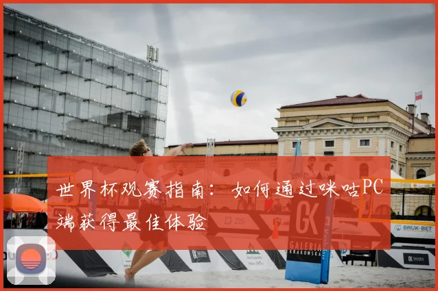 世界杯观赛指南：如何通过咪咕PC端获得最佳体验