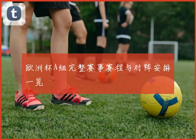 欧洲杯A组完整赛事赛程与对阵安排一览