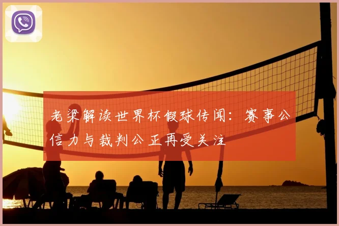 老梁解读世界杯假球传闻：赛事公信力与裁判公正再受关注