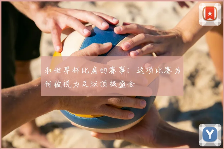 和世界杯比肩的赛事：这项比赛为何被视为足坛顶级盛会