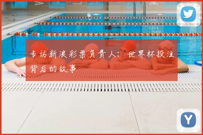 专访新浪彩票负责人：世界杯投注背后的故事