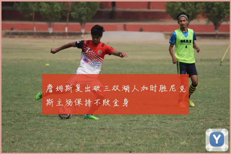詹姆斯复出砍三双湖人加时胜尼克斯主场保持不败金身