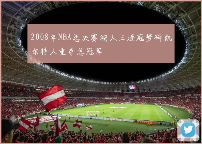 2008年NBA总决赛湖人三连冠梦碎凯尔特人重夺总冠军
