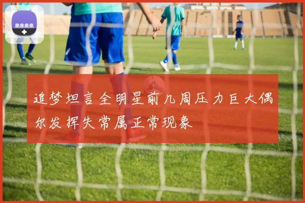 追梦坦言全明星前几周压力巨大偶尔发挥失常属正常现象