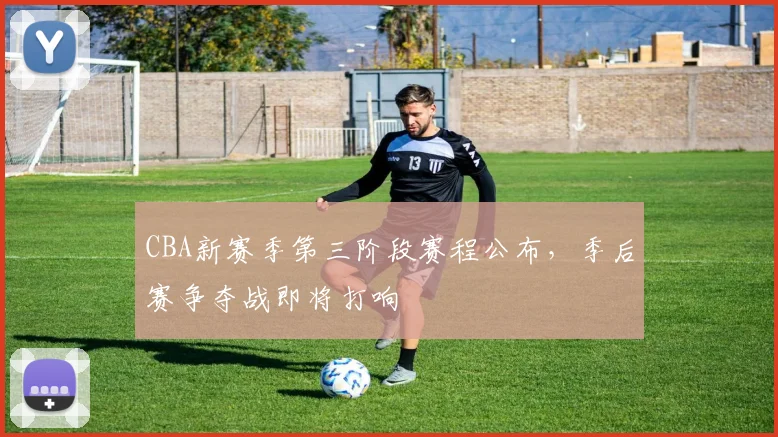 CBA新赛季第三阶段赛程公布，季后赛争夺战即将打响