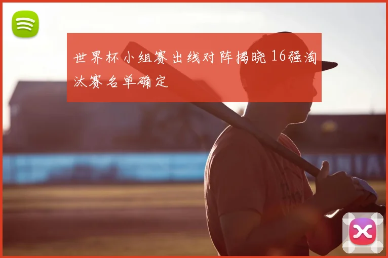 世界杯小组赛出线对阵揭晓 16强淘汰赛名单确定