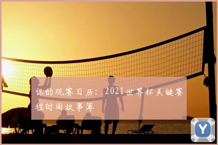 你的观赛日历：2021世界杯关键赛程时间故事簿