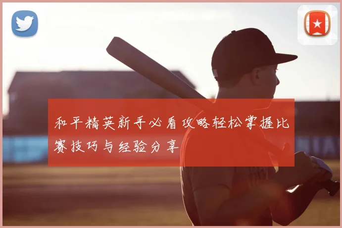 和平精英新手必看攻略轻松掌握比赛技巧与经验分享