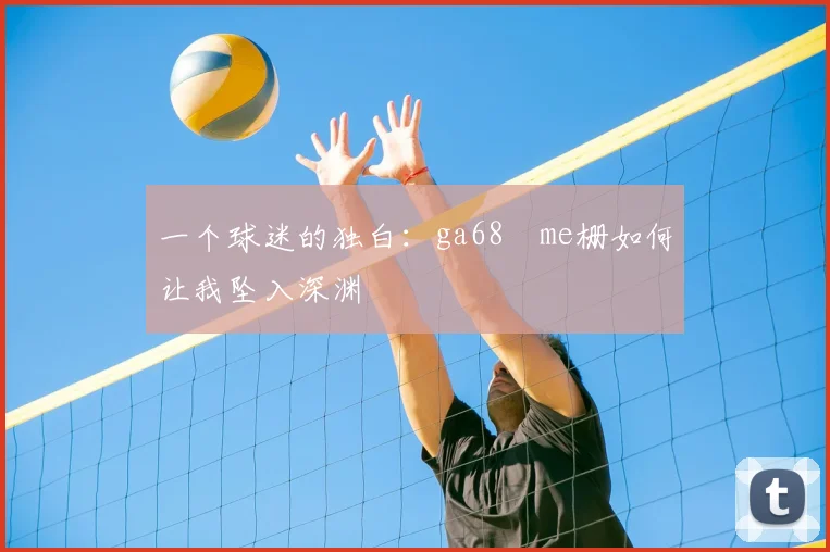 一个球迷的独白：ga68椣me栅如何让我坠入深渊