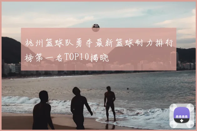 杭州篮球队勇夺最新篮球耐力排行榜第一名TOP10揭晓