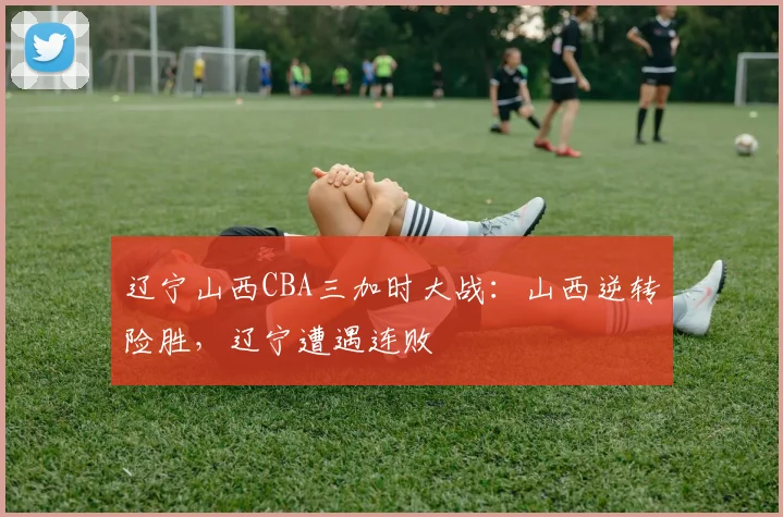 辽宁山西CBA三加时大战：山西逆转险胜，辽宁遭遇连败