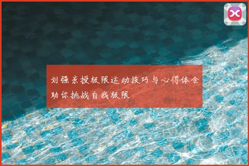 刘强亲授极限运动技巧与心得体会助你挑战自我极限
