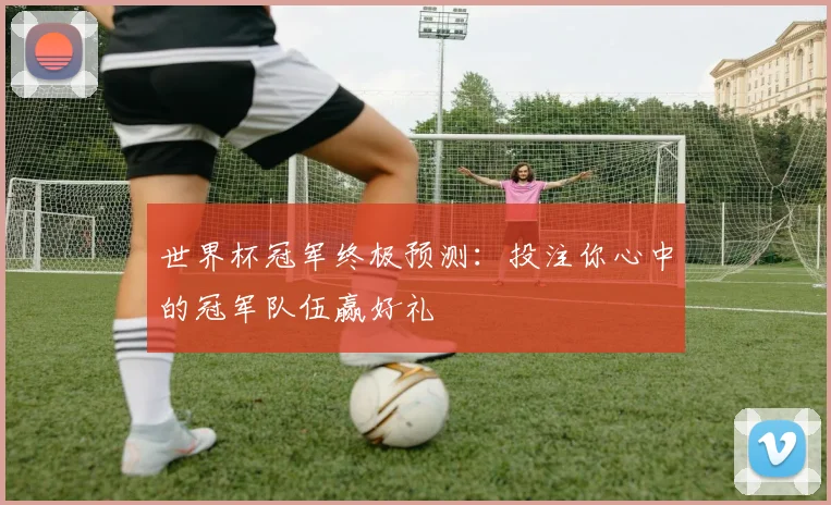 世界杯冠军终极预测：投注你心中的冠军队伍赢好礼