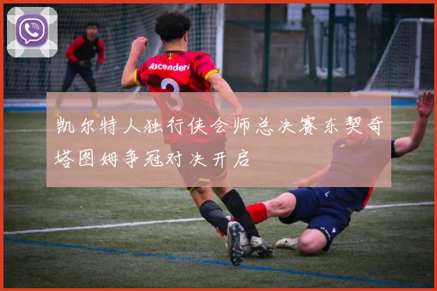 凯尔特人独行侠会师总决赛东契奇塔图姆争冠对决开启