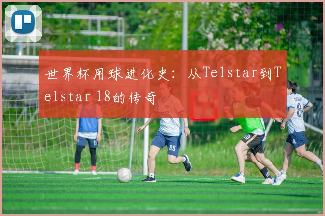 世界杯用球进化史:从Telstar到Telstar 18的传奇