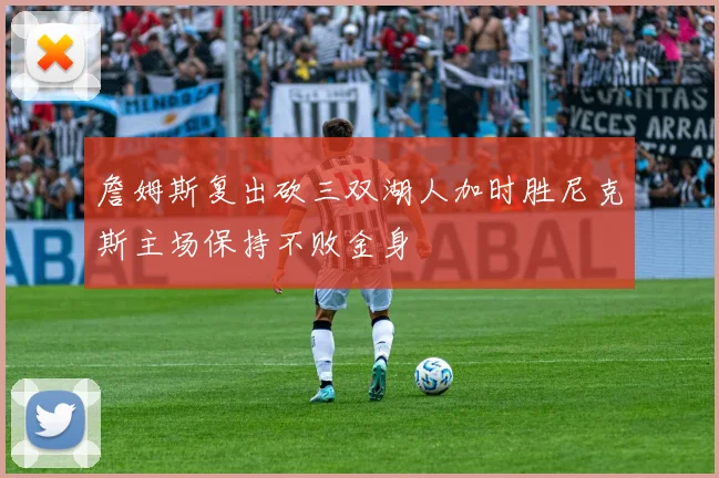 詹姆斯复出砍三双湖人加时胜尼克斯主场保持不败金身