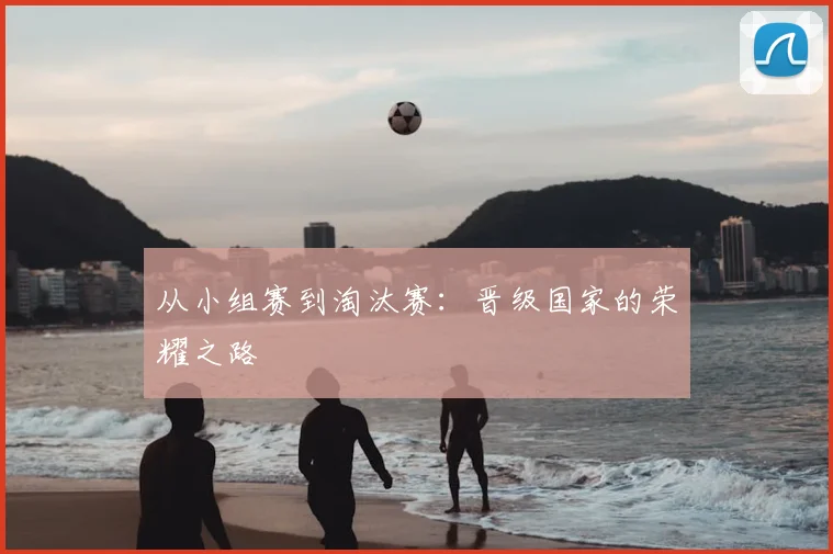 从小组赛到淘汰赛：晋级国家的荣耀之路
