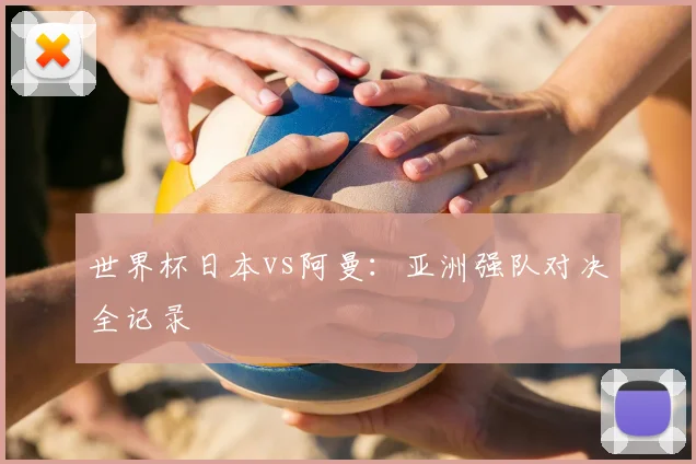 世界杯日本vs阿曼：亚洲强队对决全记录
