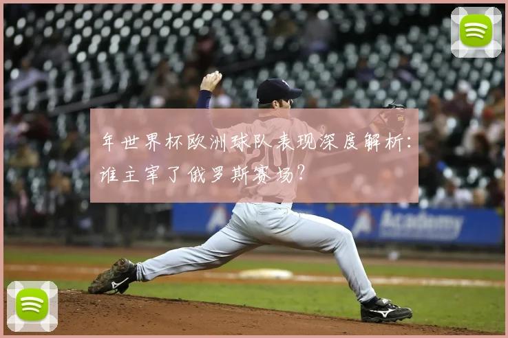 年世界杯欧洲球队表现深度解析：谁主宰了俄罗斯赛场？