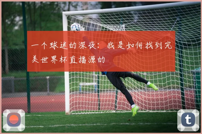 一个球迷的深夜：我是如何找到完美世界杯直播源的