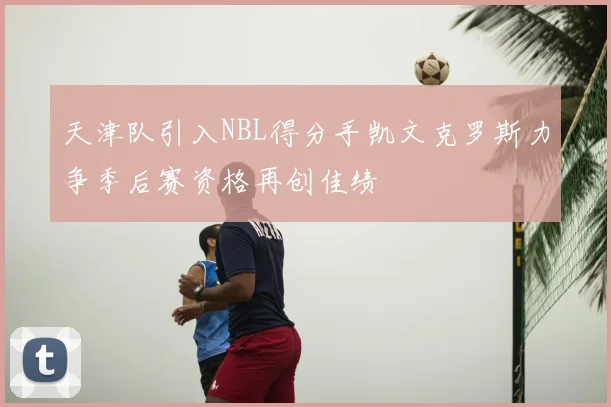 天津队引入NBL得分手凯文克罗斯力争季后赛资格再创佳绩