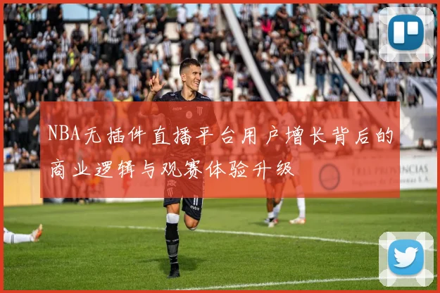 NBA无插件直播平台用户增长背后的商业逻辑与观赛体验升级
