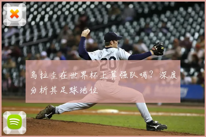 乌拉圭在世界杯上算强队吗？深度分析其足球地位