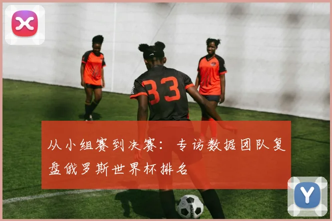 从小组赛到决赛：专访数据团队复盘俄罗斯世界杯排名