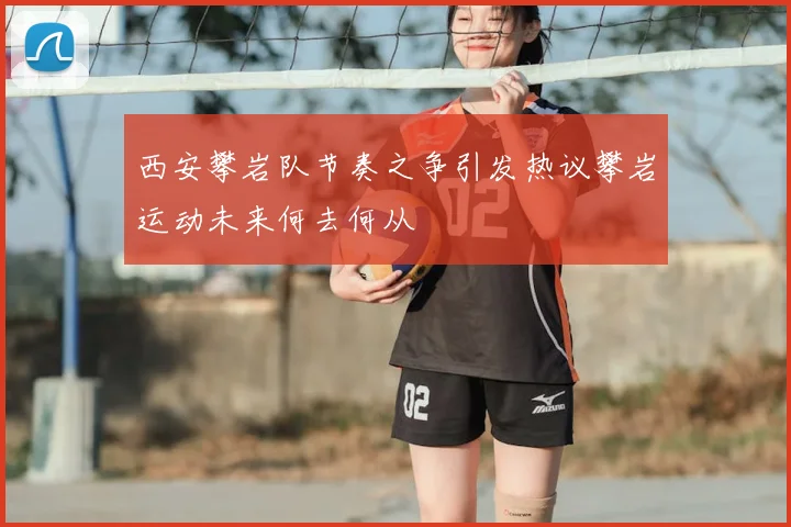 西安攀岩队节奏之争引发热议攀岩运动未来何去何从
