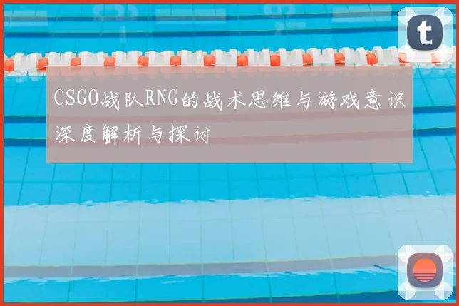 CSGO战队RNG的战术思维与游戏意识深度解析与探讨