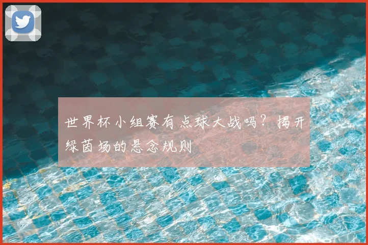 世界杯小组赛有点球大战吗？揭开绿茵场的悬念规则