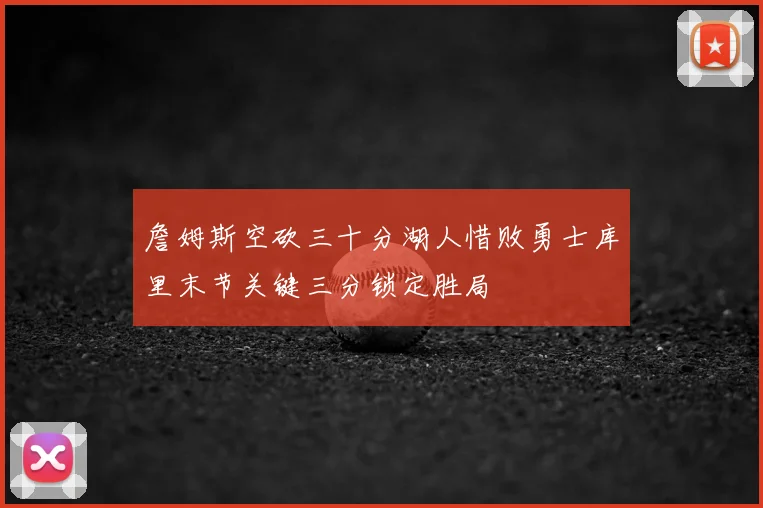詹姆斯空砍三十分湖人惜败勇士库里末节关键三分锁定胜局